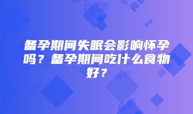 备孕期间失眠会影响怀孕吗?备孕期间吃什么食物好?