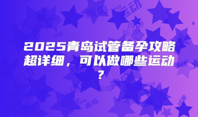 2025青岛试管备孕攻略超详细,可以做哪些运动?
