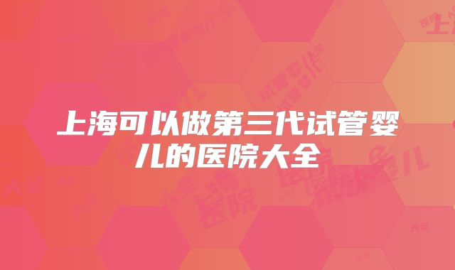 上海可以做第三代试管婴儿的医院大全