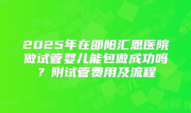 2025年在邵阳汇恩医院做试管婴儿能包做成功吗？附试管费用及流程