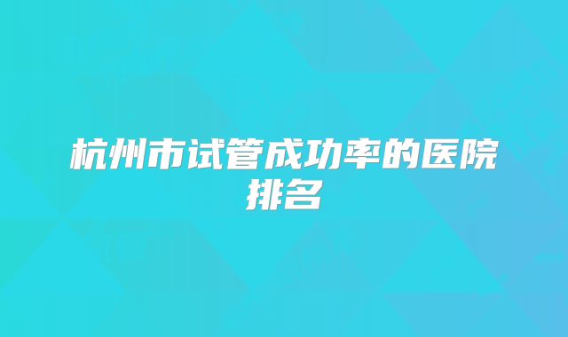 杭州市试管成功率的医院排名