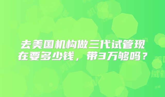去美国机构做三代试管现在要多少钱,带3万够吗?