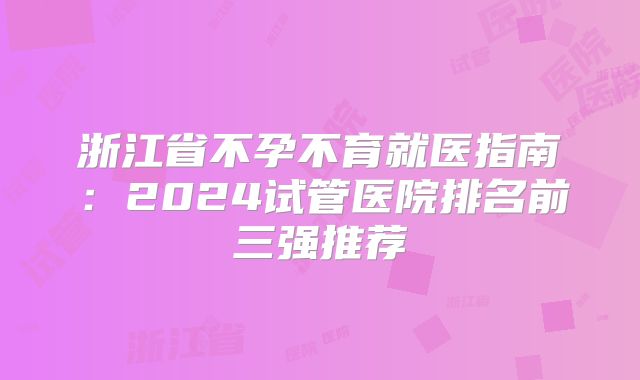 浙江省不孕不育就医指南:2024试管医院排名前三强推荐