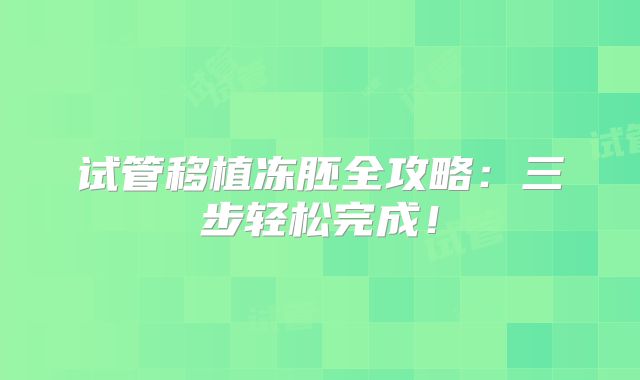 试管移植冻胚全攻略：三步轻松完成！