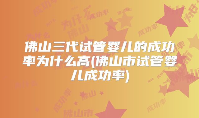 佛山三代试管婴儿的成功率为什么高(佛山市试管婴儿成功率)
