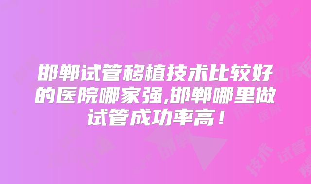 邯郸试管移植技术比较好的医院哪家强,邯郸哪里做试管成功率高！