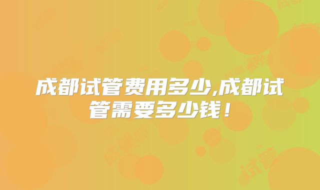 成都试管费用多少,成都试管需要多少钱!