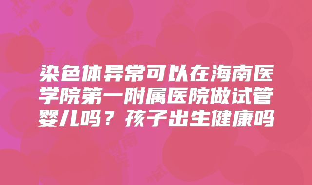 染色体异常可以在海南医学院第一附属医院做试管婴儿吗？孩子出生健康吗