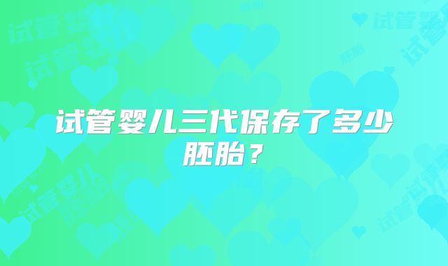试管婴儿三代保存了多少胚胎?
