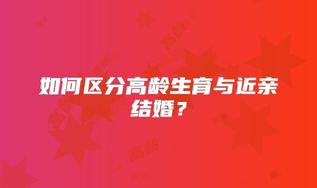 如何区分高龄生育与近亲结婚?