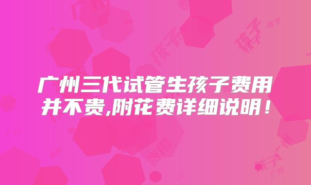 广州三代试管生孩子费用并不贵,附花费详细说明!