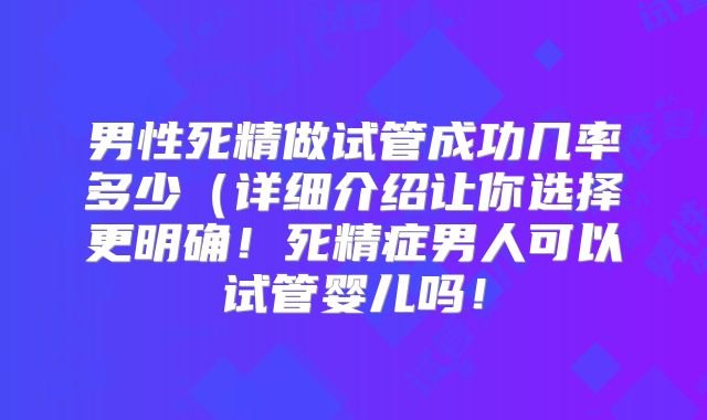 男性死精做试管成功几率多少（详细介绍让你选择更明确！死精症男人可以试管婴儿吗！
