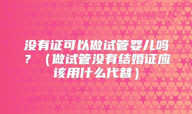 没有证可以做试管婴儿吗？（做试管没有结婚证应该用什么代替）