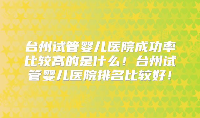 台州试管婴儿医院成功率比较高的是什么!台州试管婴儿医院排名比较好!