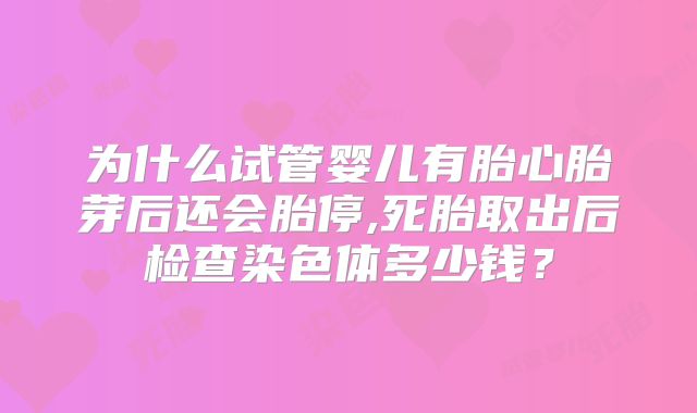 为什么试管婴儿有胎心胎芽后还会胎停,死胎取出后检查染色体多少钱？