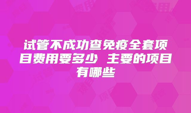 试管不成功查免疫全套项目费用要多少 主要的项目有哪些