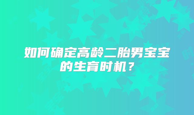 如何确定高龄二胎男宝宝的生育时机？