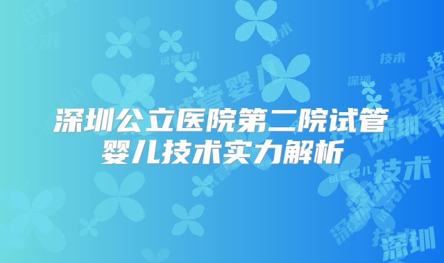 深圳公立医院第二院试管婴儿技术实力解析