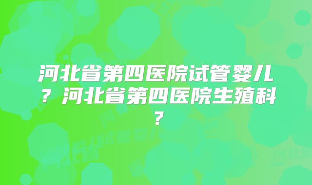 河北省第四医院试管婴儿?河北省第四医院生殖科?