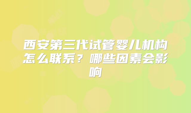 西安第三代试管婴儿机构怎么联系?哪些因素会影响