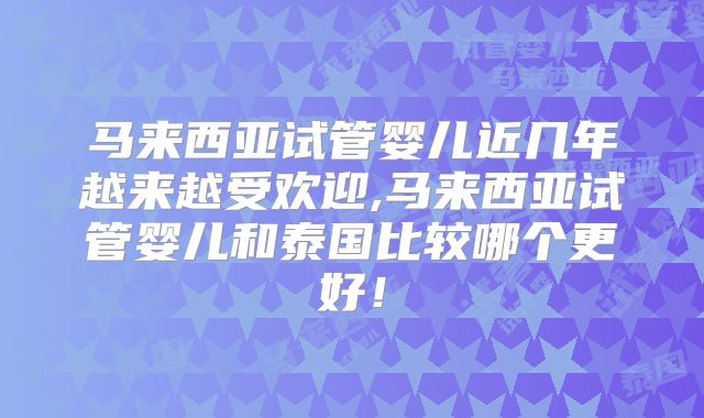马来西亚试管婴儿近几年越来越受欢迎,马来西亚试管婴儿和泰国比较哪个更好!