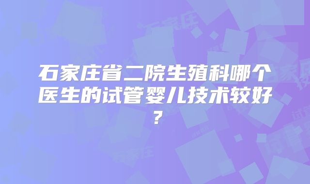 石家庄省二院生殖科哪个医生的试管婴儿技术较好？