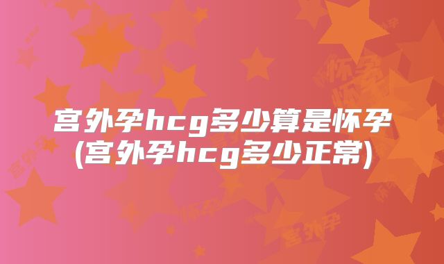 宫外孕hcg多少算是怀孕(宫外孕hcg多少正常)