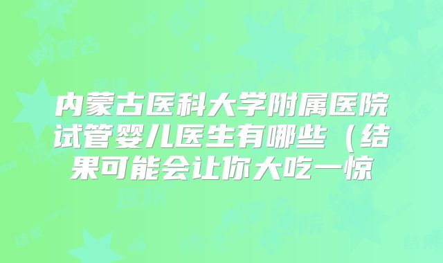 内蒙古医科大学附属医院试管婴儿医生有哪些（结果可能会让你大吃一惊