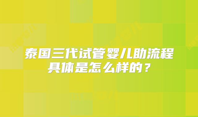 泰国三代试管婴儿助流程具体是怎么样的？