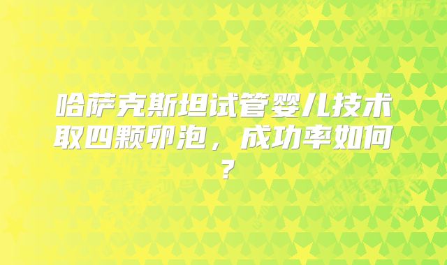 哈萨克斯坦试管婴儿技术取四颗卵泡，成功率如何？