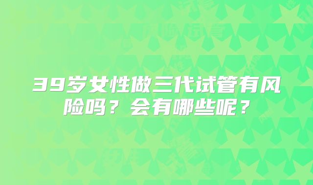 39岁女性做三代试管有风险吗？会有哪些呢？