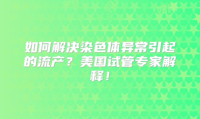 如何解决染色体异常引起的流产?美国试管专家解释!