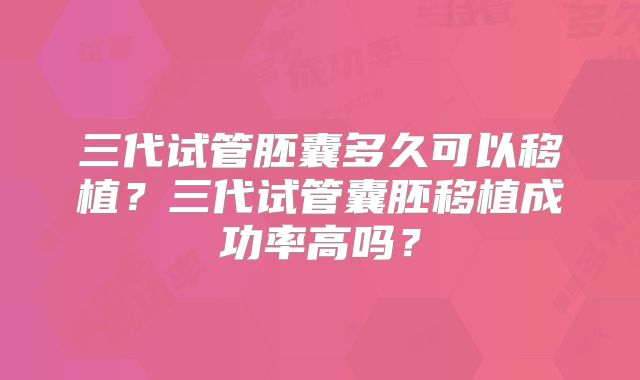 三代试管胚囊多久可以移植?三代试管囊胚移植成功率高吗?
