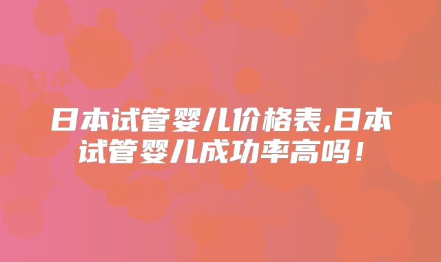 日本试管婴儿价格表,日本试管婴儿成功率高吗！