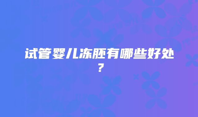 试管婴儿冻胚有哪些好处？