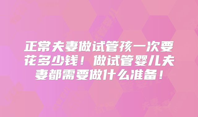正常夫妻做试管孩一次要花多少钱!做试管婴儿夫妻都需要做什么准备!