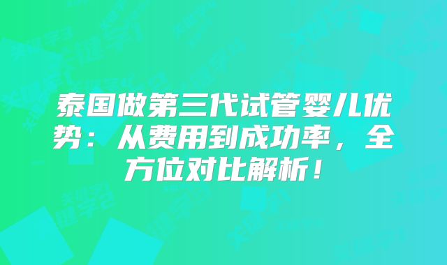 泰国做第三代试管婴儿优势：从费用到成功率，全方位对比解析！