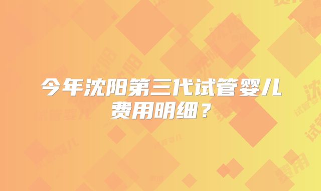 今年沈阳第三代试管婴儿费用明细？