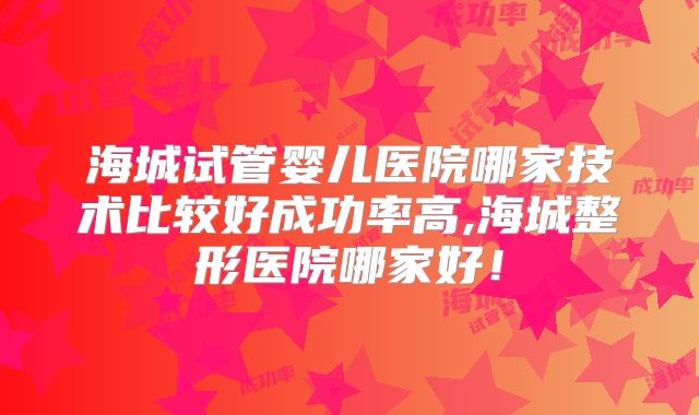 海城试管婴儿医院哪家技术比较好成功率高,海城整形医院哪家好!