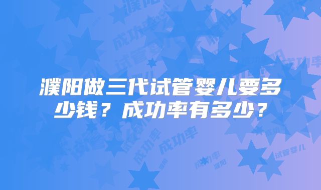 濮阳做三代试管婴儿要多少钱？成功率有多少？