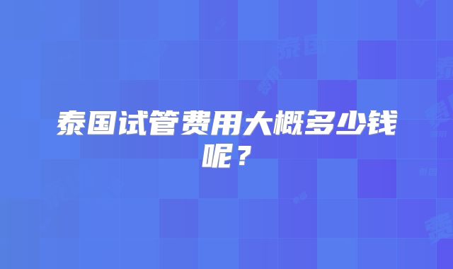 泰国试管费用大概多少钱呢？