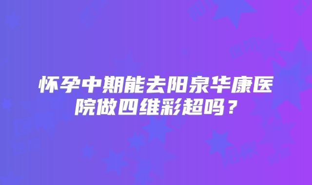 怀孕中期能去阳泉华康医院做四维彩超吗？