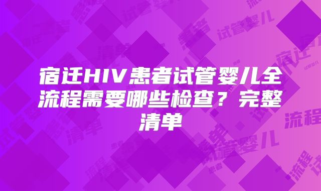宿迁HIV患者试管婴儿全流程需要哪些检查？完整清单