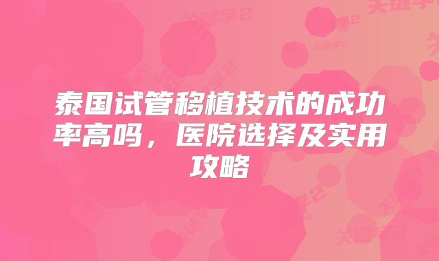 泰国试管移植技术的成功率高吗,医院选择及实用攻略