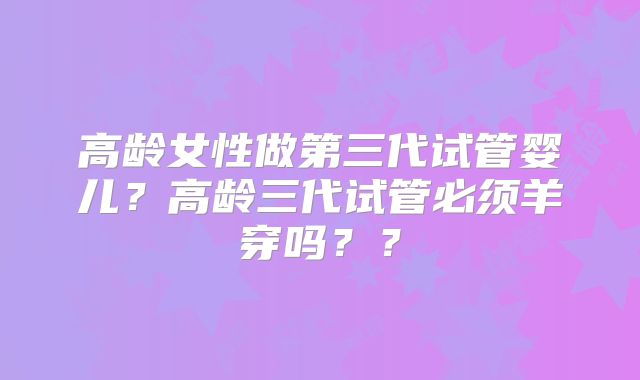 高龄女性做第三代试管婴儿？高龄三代试管必须羊穿吗？？