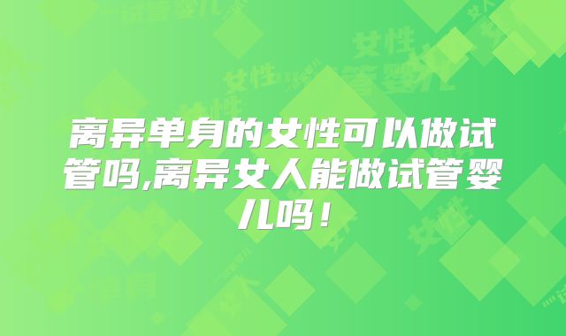 离异单身的女性可以做试管吗,离异女人能做试管婴儿吗！