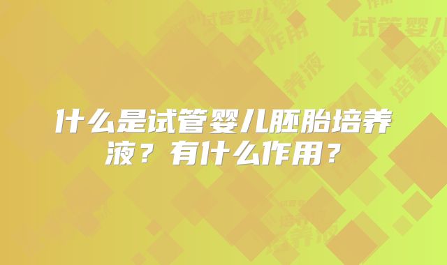 什么是试管婴儿胚胎培养液？有什么作用？