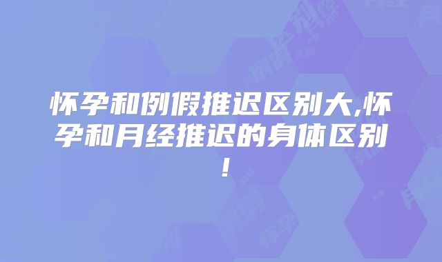 怀孕和例假推迟区别大,怀孕和月经推迟的身体区别！