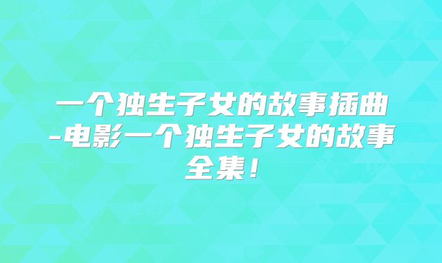 一个独生子女的故事插曲-电影一个独生子女的故事全集!