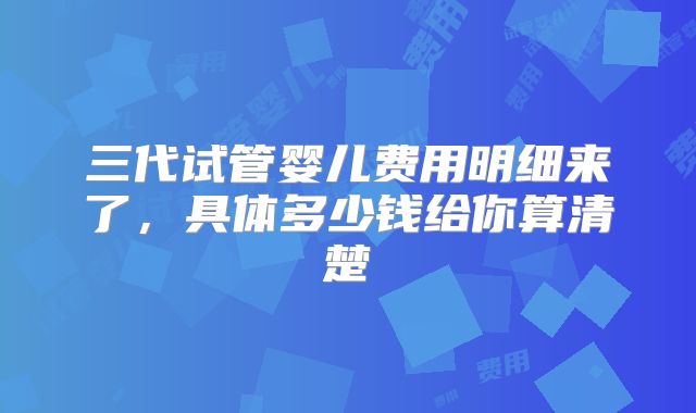 三代试管婴儿费用明细来了,具体多少钱给你算清楚